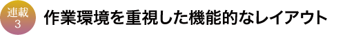 連載3　作業環境を重視した機能的なレイアウト
