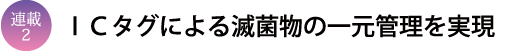連載2　ＩＣタグによる滅菌物の一元管理を実現