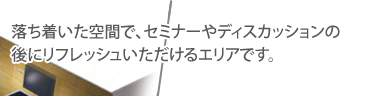 落ち着いた空間で、セミナーやディスカッションの後にリフレッシュいただけるエリアです。