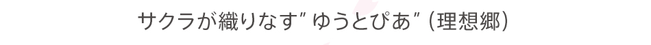 サクラが織りなす”ゆうとぴあ”（理想郷）