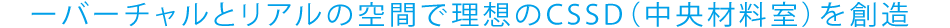 バーチャルとリアルの空間で理想のCSSD（中央材料室）を創造